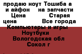 продаю ноут.Тошиба а210 и айфон 4s на запчасти › Цена ­ 1 500 › Старая цена ­ 32 000 - Все города Компьютеры и игры » Ноутбуки   . Вологодская обл.,Сокол г.